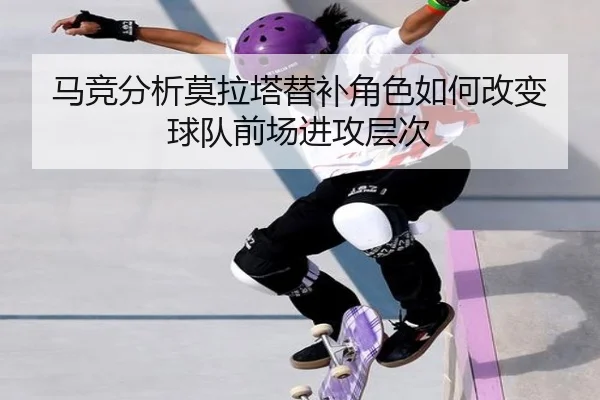 马竞分析莫拉塔替补角色如何改变球队前场进攻层次