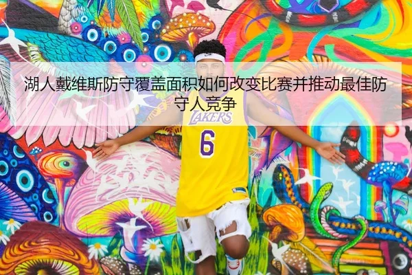 湖人戴维斯防守覆盖面积如何改变比赛并推动最佳防守人竞争