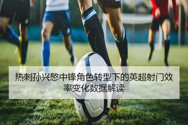 热刺孙兴慜中锋角色转型下的英超射门效率变化数据解读