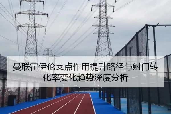 曼联霍伊伦支点作用提升路径与射门转化率变化趋势深度分析