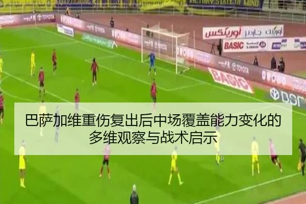巴萨加维重伤复出后中场覆盖能力变化的多维观察与战术启示