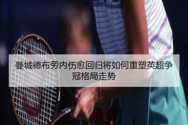 曼城德布劳内伤愈回归将如何重塑英超争冠格局走势