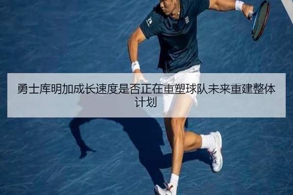 勇士库明加成长速度是否正在重塑球队未来重建整体计划
