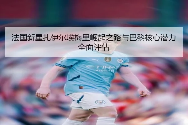 法国新星扎伊尔埃梅里崛起之路与巴黎核心潜力全面评估