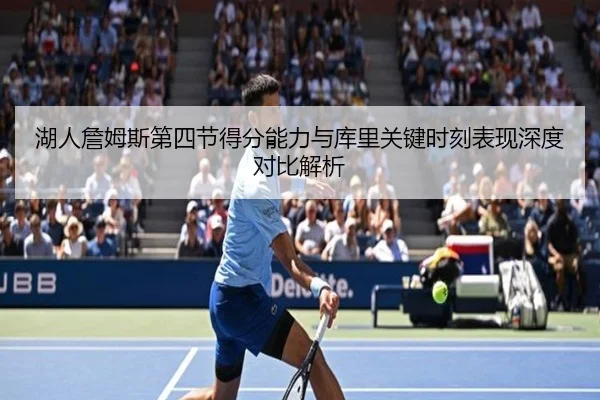 湖人詹姆斯第四节得分能力与库里关键时刻表现深度对比解析