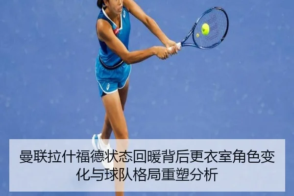 曼联拉什福德状态回暖背后更衣室角色变化与球队格局重塑分析