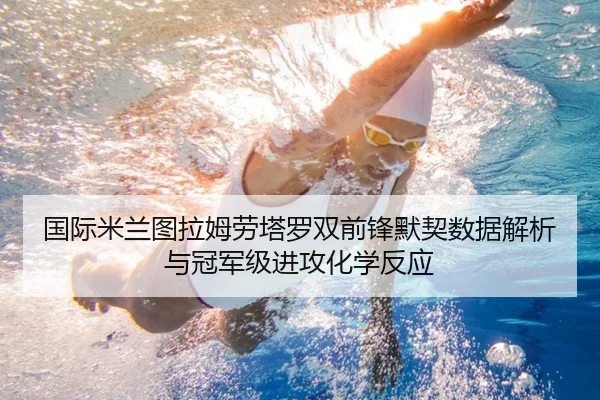 国际米兰图拉姆劳塔罗双前锋默契数据解析与冠军级进攻化学反应