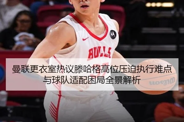 曼联更衣室热议滕哈格高位压迫执行难点与球队适配困局全景解析